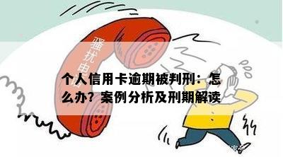 个人信用卡逾期被判刑：怎么办？案例分析及刑期解读