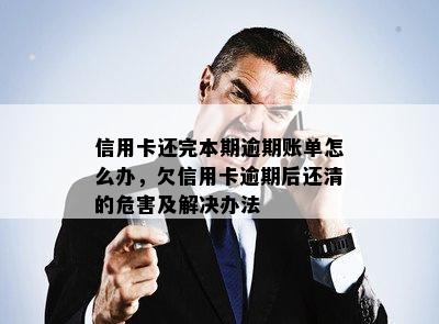 信用卡还完本期逾期账单怎么办，欠信用卡逾期后还清的危害及解决办法