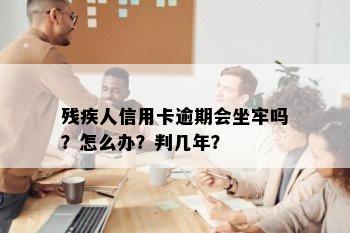 残疾人信用卡逾期会坐牢吗？怎么办？判几年？