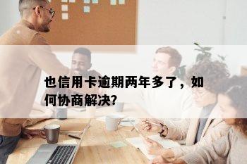 也信用卡逾期两年多了，如何协商解决？