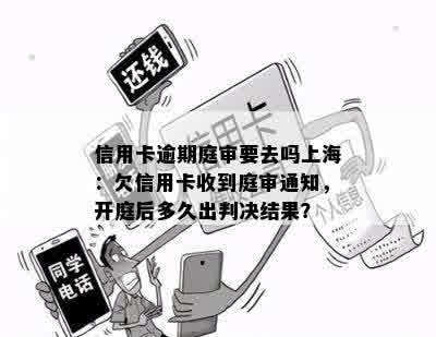 信用卡逾期庭审要去吗上海：欠信用卡收到庭审通知，开庭后多久出判决结果？