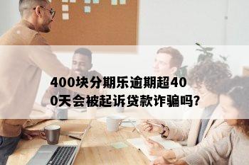 400块分期乐逾期超400天会被起诉贷款诈骗吗？