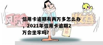 信用卡逾期有两万多怎么办，2021年信用卡逾期2万会坐牢吗？