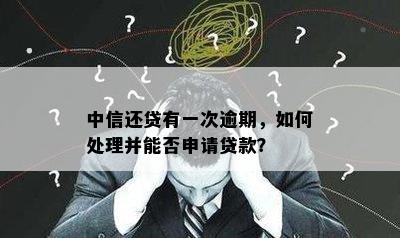 中信还贷有一次逾期，如何处理并能否申请贷款？