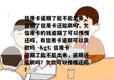 信用卡逾期了能不能出来，逾期了信用卡还能刷吗，欠信用卡的钱逾期了可以慢慢还吗，有信用卡逾期可以贷款吗 -> 信用卡逾期了能不能出来，逾期还能刷吗？欠款可以慢慢还吗？