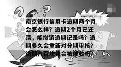 南京银行信用卡逾期两个月会怎么样？逾期2个月已还清，能撤销逾期记录吗？逾期多久会重新对分期审核？逾期几百块钱会被催收吗？