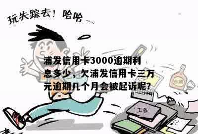 浦发信用卡3000逾期利息多少，欠浦发信用卡三万元逾期几个月会被起诉呢？