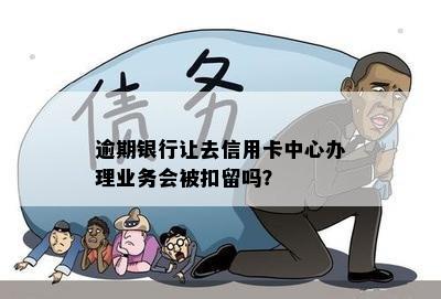 逾期银行让去信用卡中心办理业务会被扣留吗？