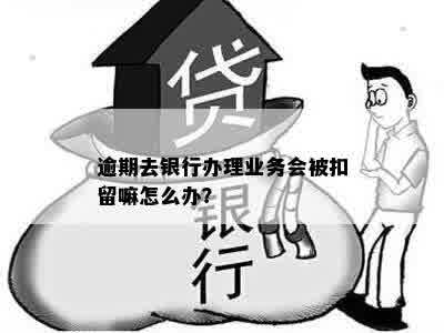 逾期去银行办理业务会被扣留嘛怎么办？