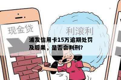 浦发信用卡15万逾期处罚及后果，是否会判刑？