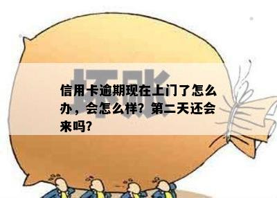 信用卡逾期现在上门了怎么办，会怎么样？第二天还会来吗？