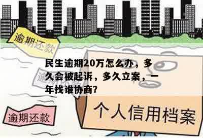 民生逾期20万怎么办，多久会被起诉，多久立案，一年找谁协商？