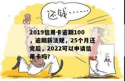 2019信用卡逾期100，逾期新法规，25个月还完后，2022可以申请信用卡吗？