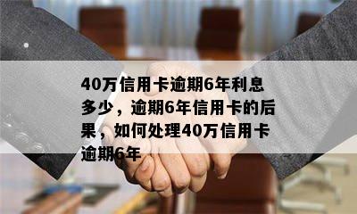 40万信用卡逾期6年利息多少，逾期6年信用卡的后果，如何处理40万信用卡逾期6年