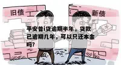 平安普i贷逾期半年，贷款已逾期几年，可以只还本金吗？