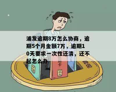 浦发逾期8万怎么协商，逾期5个月金额7万，逾期10天要求一次性还清，还不起怎么办