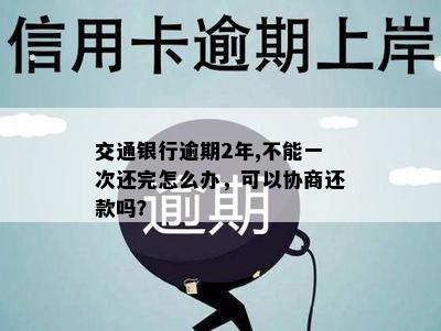 交通银行逾期2年,不能一次还完怎么办，可以协商还款吗？