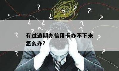 有过逾期办信用卡办不下来怎么办？