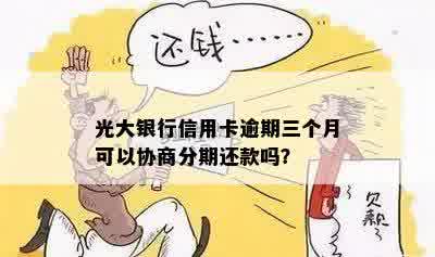 光大银行信用卡逾期三个月可以协商分期还款吗？