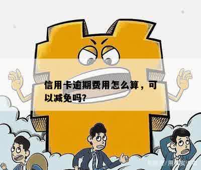 信用卡逾期费用怎么算，可以减免吗？