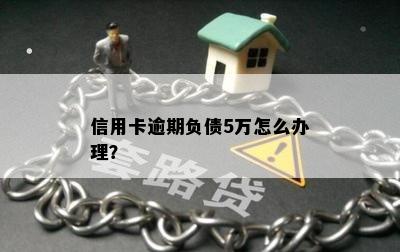 信用卡逾期负债5万怎么办理？