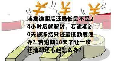 浦发逾期后还更低是不是24小时后就解封，若逾期20天被冻结只还更低额度怎办？若逾期10天了让一吹还清却还不起怎么办？