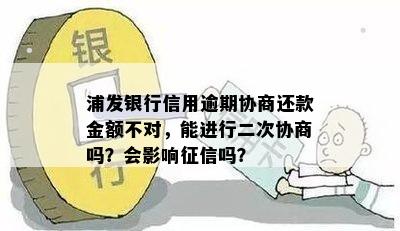 浦发银行信用逾期协商还款金额不对，能进行二次协商吗？会影响征信吗？