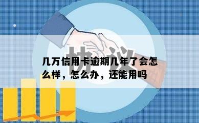 几万信用卡逾期几年了会怎么样，怎么办，还能用吗