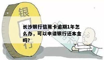 长沙银行信用卡逾期1年怎么办，可以申请银行还本金吗？