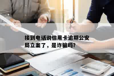 接到电话说信用卡逾期公安局立案了，是诈骗吗？