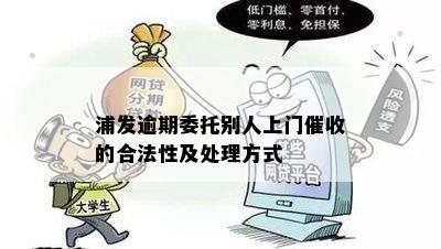 浦发逾期委托别人上门催收的合法性及处理方式