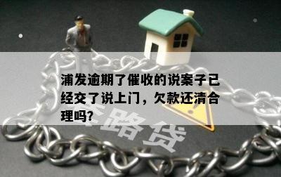 浦发逾期了催收的说案子已经交了说上门，欠款还清合理吗？