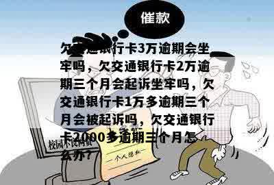 欠交通银行卡3万逾期会坐牢吗，欠交通银行卡2万逾期三个月会起诉坐牢吗，欠交通银行卡1万多逾期三个月会被起诉吗，欠交通银行卡2000多逾期三个月怎么办？