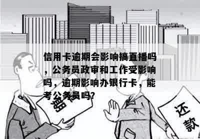 信用卡逾期会影响搞直播吗，公务员政审和工作受影响吗，逾期影响办银行卡，能考公务员吗？