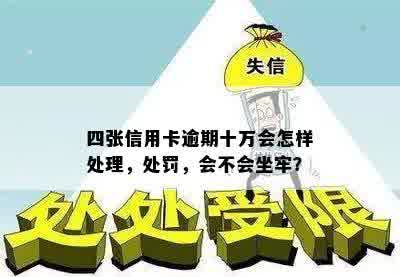 四张信用卡逾期十万会怎样处理，处罚，会不会坐牢？