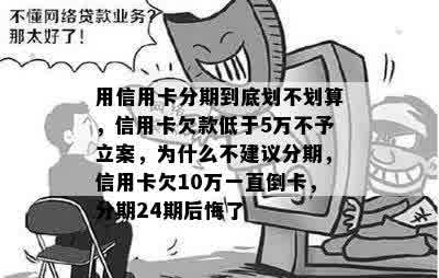 用信用卡分期到底划不划算，信用卡欠款低于5万不予立案，为什么不建议分期，信用卡欠10万一直倒卡，分期24期后悔了