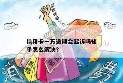 信用卡一万逾期会起诉吗知乎怎么解决?