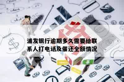 浦发银行逾期多久需要给联系人打电话及催还全额情况