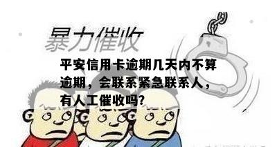 平安信用卡逾期几天内不算逾期，会联系紧急联系人，有人工催收吗？