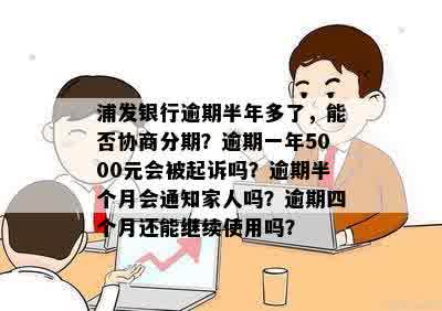 浦发银行逾期半年多了，能否协商分期？逾期一年5000元会被起诉吗？逾期半个月会通知家人吗？逾期四个月还能继续使用吗？