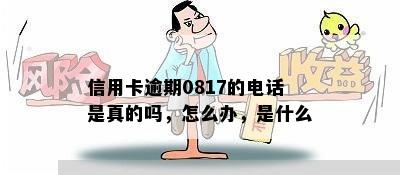 信用卡逾期0817的电话是真的吗，怎么办，是什么