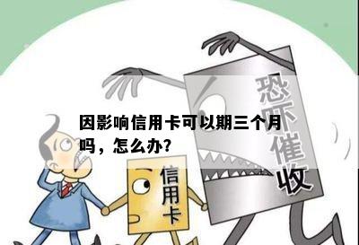 因影响信用卡可以期三个月吗，怎么办？