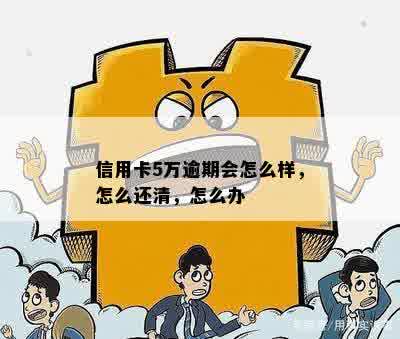 信用卡5万逾期会怎么样，怎么还清，怎么办