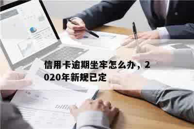 信用卡逾期坐牢怎么办，2020年新规已定