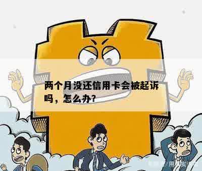 两个月没还信用卡会被起诉吗，怎么办？