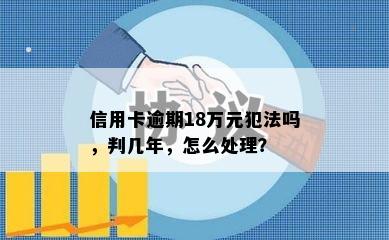 信用卡逾期18万元犯法吗，判几年，怎么处理？