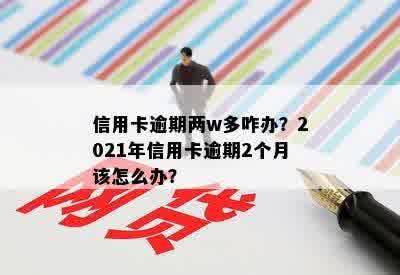 信用卡逾期两w多咋办？2021年信用卡逾期2个月该怎么办？