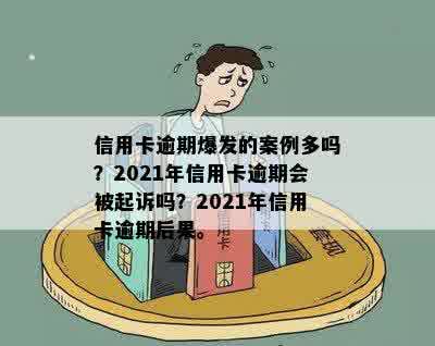 信用卡逾期爆发的案例多吗？2021年信用卡逾期会被起诉吗？2021年信用卡逾期后果。