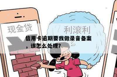 信用卡逾期要我做录音备案，该怎么处理？