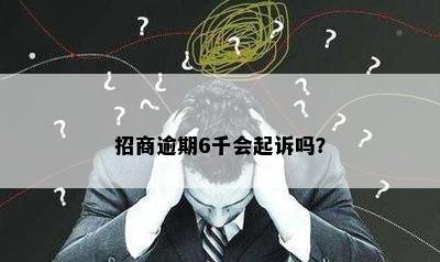 招商逾期6千会起诉吗？